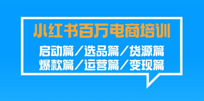 小红书百万电商培训班：启动篇/选品篇/货源篇/爆款篇/运营篇/变现篇-喃哩哩