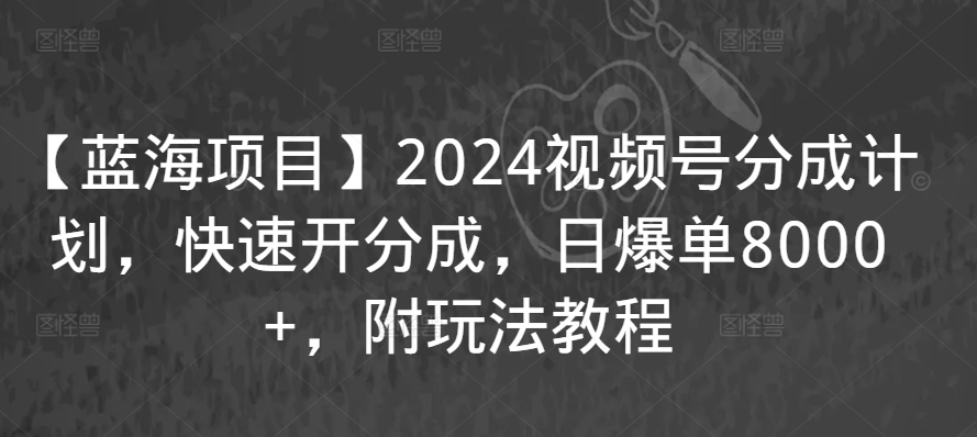 【蓝海项目】2024视频号分成计划，快速开分成，日爆单8000+，附玩法教程-喃哩哩