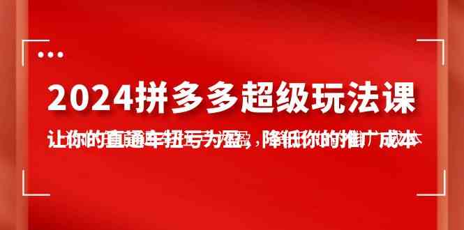 （10036期）2024拼多多-超级玩法课，让你的直通车扭亏为盈，降低你的推广成本-7节课-喃哩哩