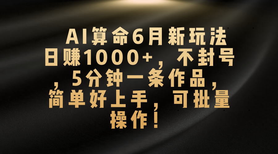 AI算命6月新玩法，日赚1000+，不封号，5分钟一条作品，简单好上手，可批量操作-喃哩哩