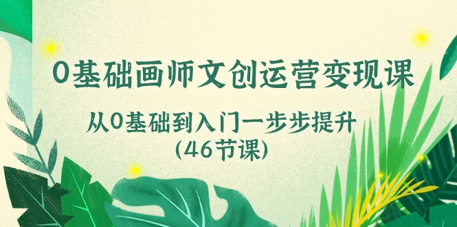 0基础画师文创运营变现课，从0基础到入门一步步提升（46节课）-喃哩哩