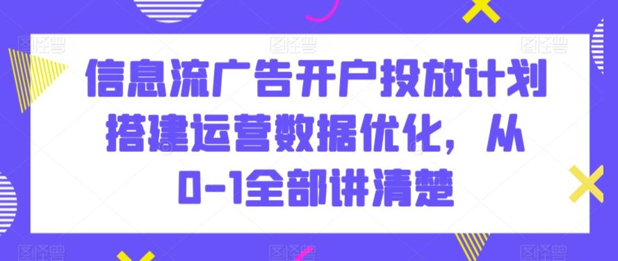 信息流广告开户投放计划搭建运营数据优化，从0-1全部讲清楚-喃哩哩