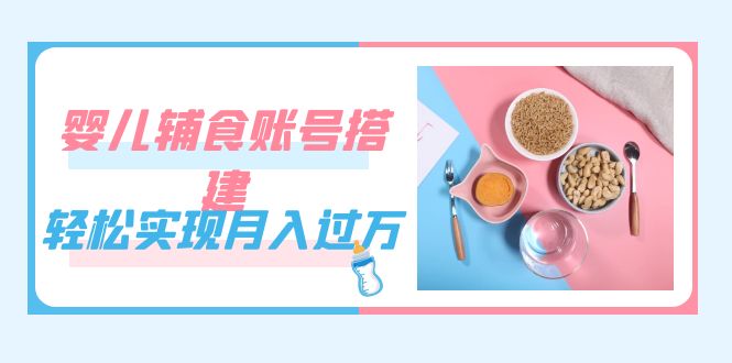 紧跟时代发展，婴儿辅食账号搭建，轻松实现月入过万（教程+素材）-喃哩哩