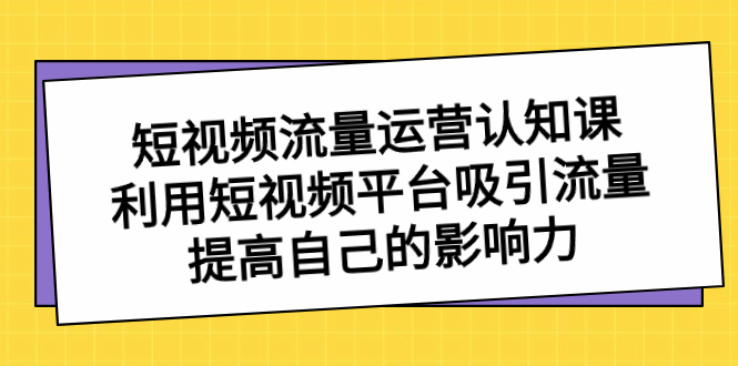 短视频流量-运营认知课，利用短视频平台吸引流量，提高自己的影响力-喃哩哩