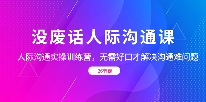 没废话人际 沟通课，人际 沟通实操训练营，无需好口才解决沟通难问题-喃哩哩