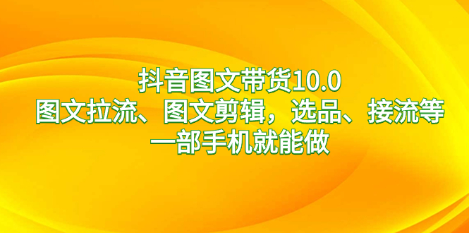 抖音图文带货10.0，图文拉流、图文剪辑，选品、接流等，一部手机就能做-喃哩哩