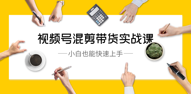 视频号-混剪带货实战课，小白也能快速上手（10节课）-喃哩哩