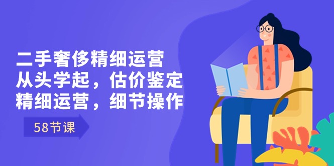 二手奢侈精细运营从头学起，估价鉴定，精细运营，细节操作（58节）-喃哩哩