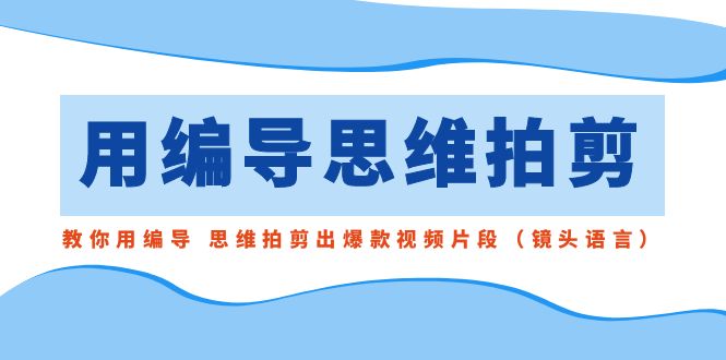 用编导的思维拍剪，教你用编导 思维拍剪出爆款视频片段（镜头语言）-喃哩哩