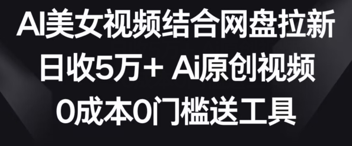 AI美女视频结合网盘拉新，日收5万+两分钟一条Ai原创视频，0成本0门槛送工具-喃哩哩