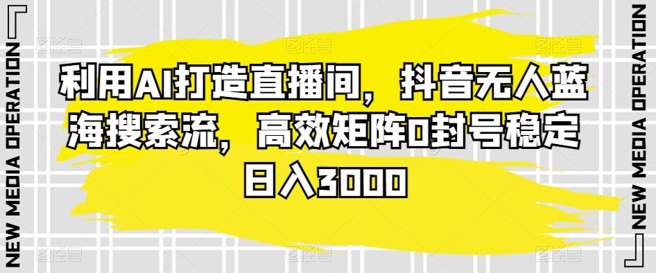 利用AI打造直播间，抖音无人蓝海搜索流，高效矩阵0封号稳定日入3000-喃哩哩