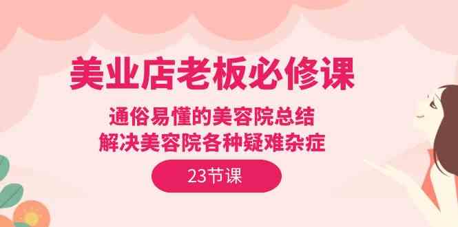 （9986期）美业店老板必修课：通俗易懂的美容院总结，解决美容院各种疑难杂症（23节）-喃哩哩