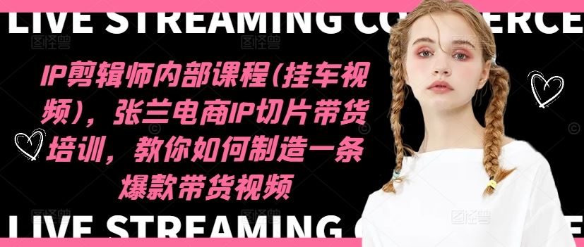 IP剪辑师内部课程(挂车视频)（更新09月），张兰电商IP切片带货培训，教你如何制造一条爆款带货视频-喃哩哩