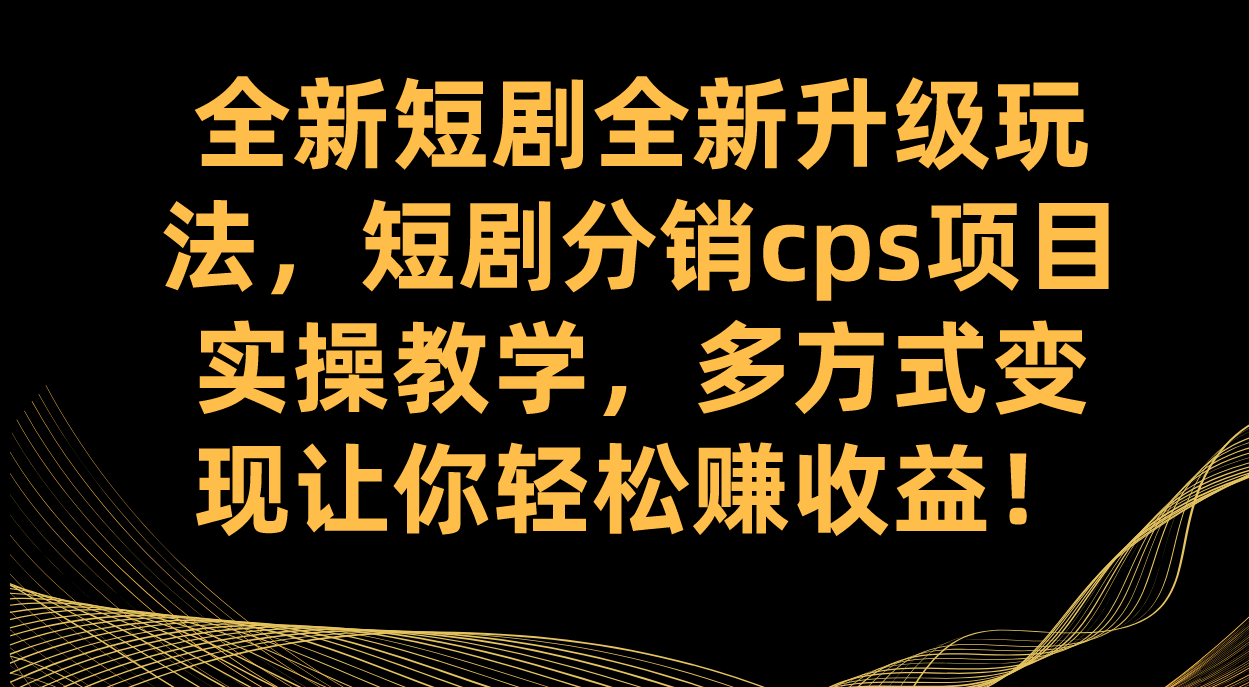全新短剧全新升级玩法，短剧分销cps项目实操教学 多方式变现让你轻松赚收益-喃哩哩