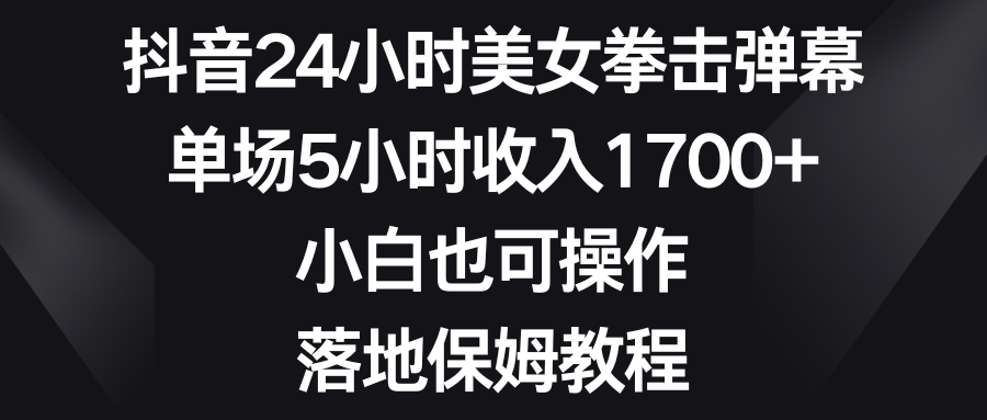 抖音24小时美女拳击弹幕，单场5小时收入1700+，小白也可操作，落地保姆教程-喃哩哩