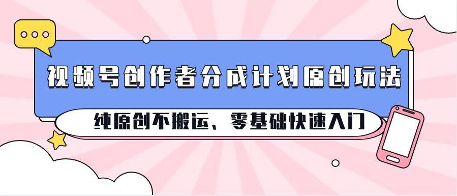 视频号创作者分成计划原创玩法；纯原创不搬运、零基础快速入门-喃哩哩