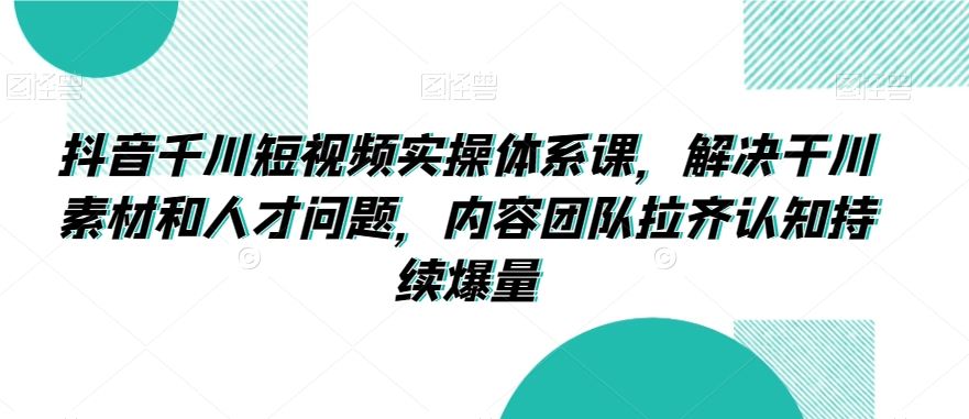 抖音千川短视频实操体系课，解决干川素材和人才问题，内容团队拉齐认知持续爆量-喃哩哩