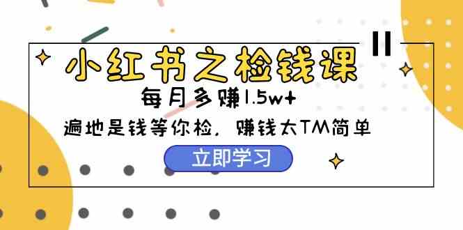 （9890期）小红书之检钱课：从0开始实测每月多赚1.5w起步，赚钱真的太简单了（98节）-喃哩哩