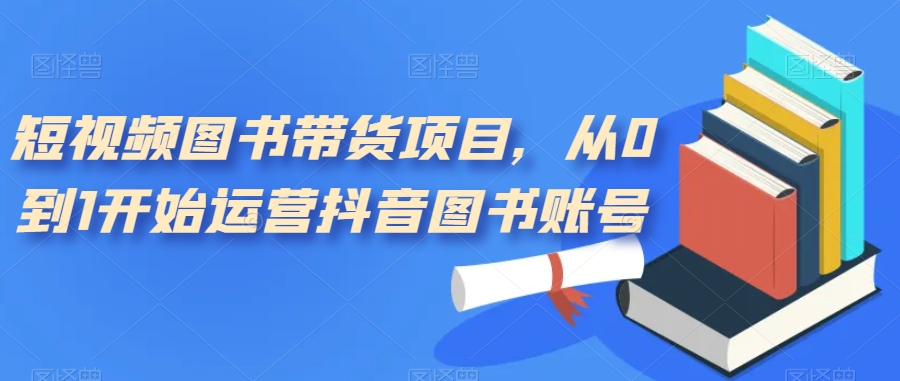 短视频图书带货项目，从0到1开始运营抖音图书账号（10节课）-喃哩哩