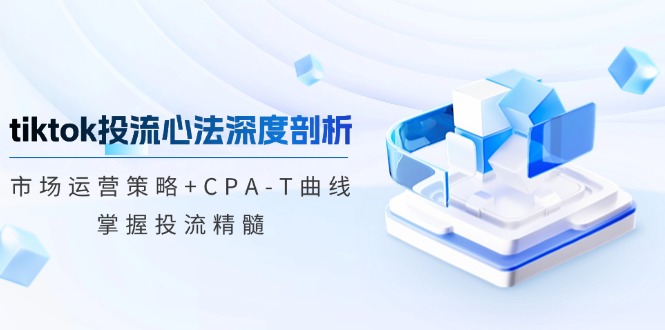 （12784期）tiktok投流心法深度剖析：市场运营策略+CPA-T曲线，掌握投流精髓-喃哩哩