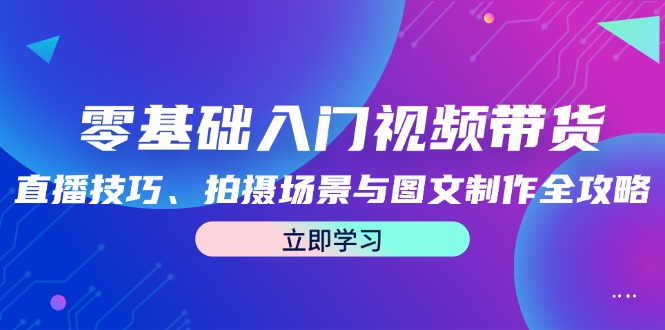 零基础入门视频带货：直播技巧、拍摄场景与图文制作全攻略-喃哩哩