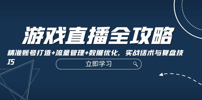 游戏直播全攻略：精准账号打造+流量管理+数据优化，实战话术与复盘技巧-喃哩哩