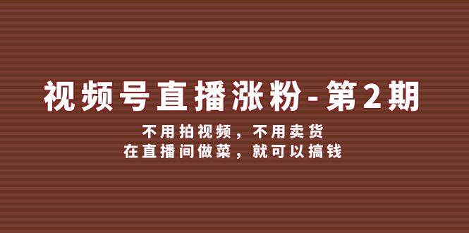 视频号/直播涨粉-第2期，不用拍视频，不用卖货，在直播间做菜，就可以搞钱-喃哩哩