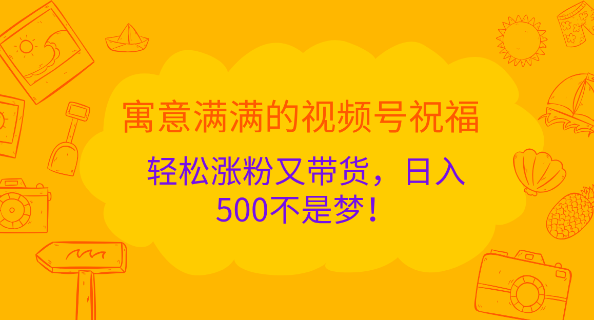 寓意满满的 视频号祝福，轻松涨粉又带货，日入500不是梦！-喃哩哩