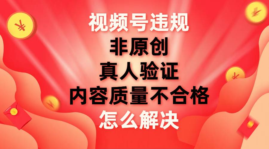 最新视频号【非原创，内容质量不合格，真人验证】违规怎么解决-喃哩哩