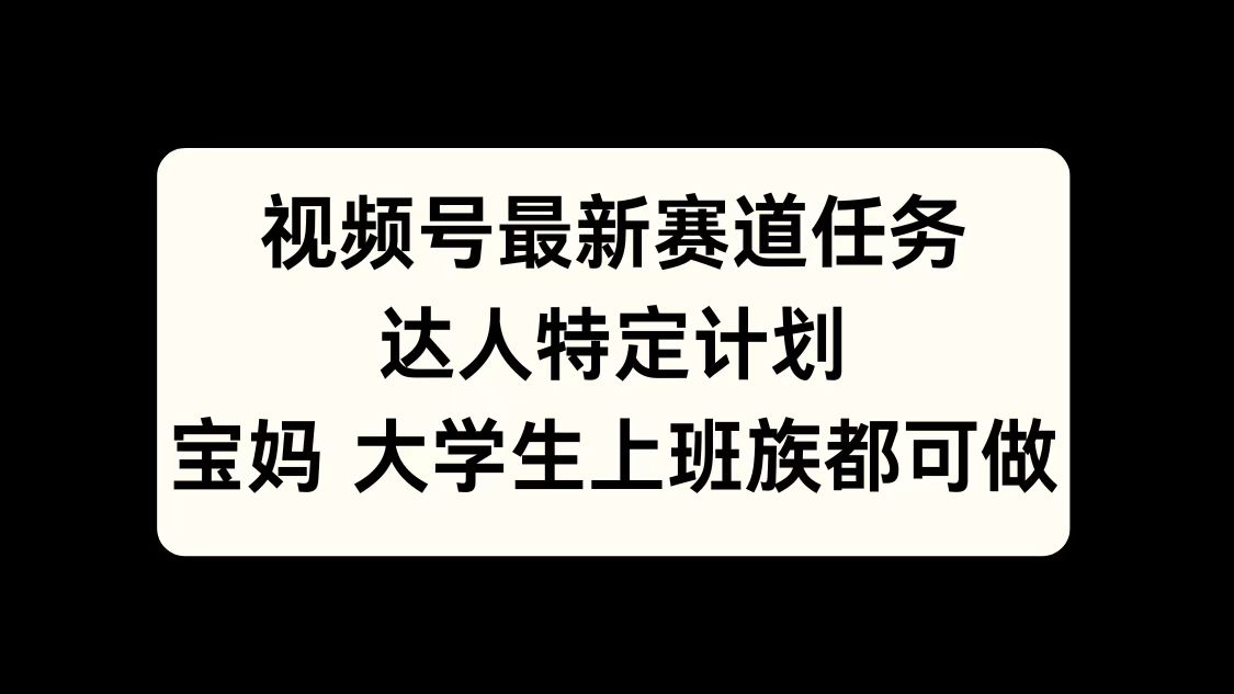 视频号最新赛道任务，达人特定计划，宝妈、大学生、上班族皆可做-喃哩哩