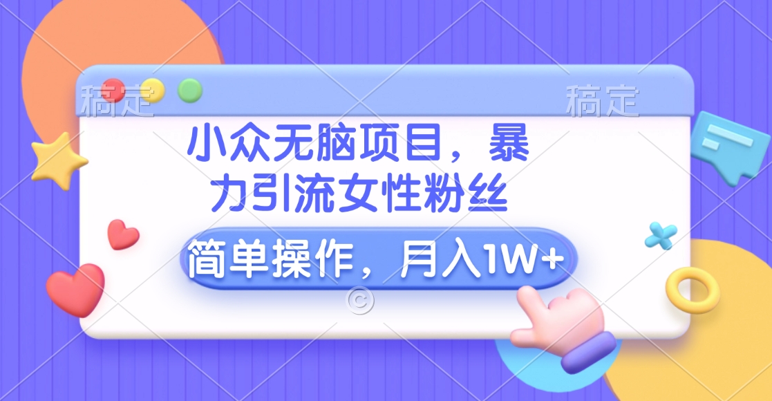 小众无脑项目，暴力引流女性粉丝，简单操作，月入10000+元-喃哩哩