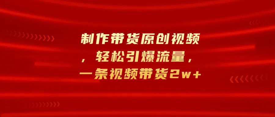 制作带货原创视频，轻松引爆流量，一条视频带货2w+-喃哩哩