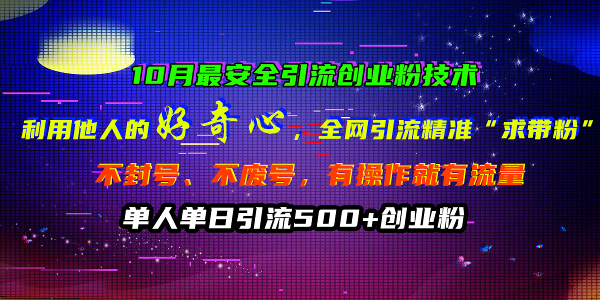 10月最安全引流创业粉技术，利用他人的好奇心，全网引流精准“求带粉”，不封号、不废号，有操作就有流量，单人单日引流500+创业粉-喃哩哩