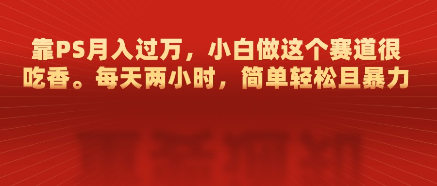 靠PS月入过万，每天两小时，简单轻松且暴，小白做这个赛道很吃香-喃哩哩