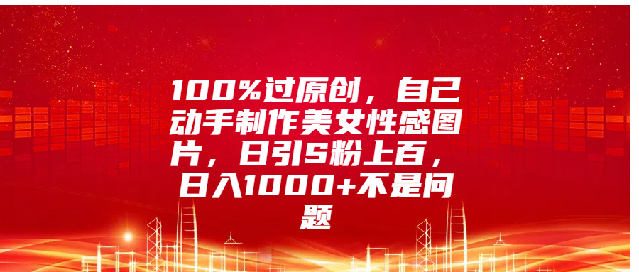 100%过原创，自己动手制作美女性感图片，日引S粉上百，日入1000+不是问题-喃哩哩