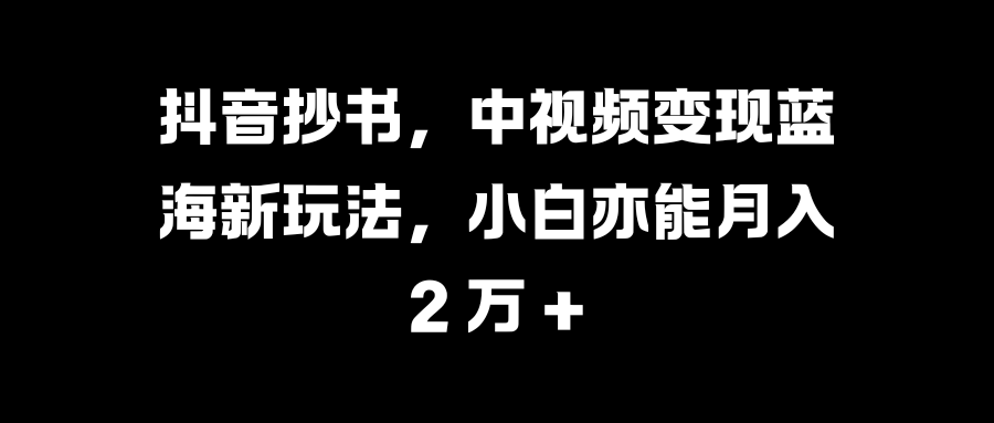 抖音抄书，中视频变现蓝海新玩法，小白亦能月入 2 万 +-喃哩哩