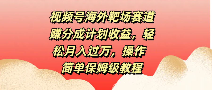 视频号海外靶场赛道赚分成计划收益，轻松月入过万，操作简单保姆级教程-喃哩哩