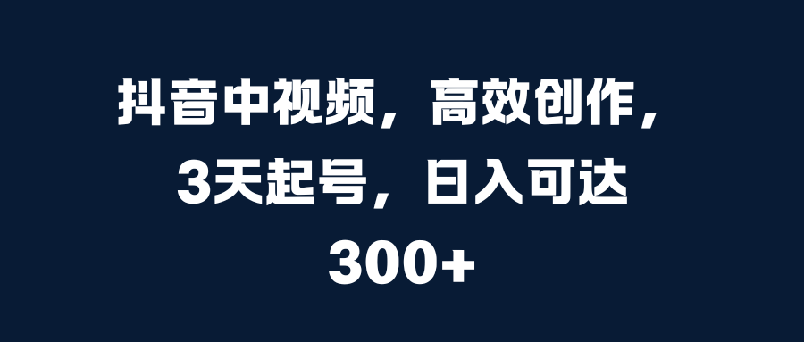 抖音中视频，高效创作，3天起号，日入可达300+-喃哩哩