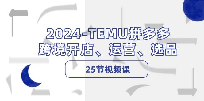 2024-TEMU拼多多·跨境开店、运营、选品（25节视频课）-喃哩哩