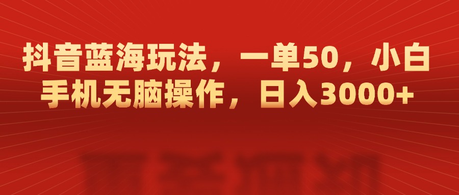 抖音蓝海玩法，一单50，小白手机无脑操作，日入3000+-喃哩哩