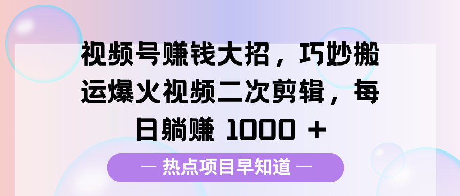 视频号赚钱大招，巧妙搬运爆火视频二次剪辑，每日躺赚 1000 +-喃哩哩
