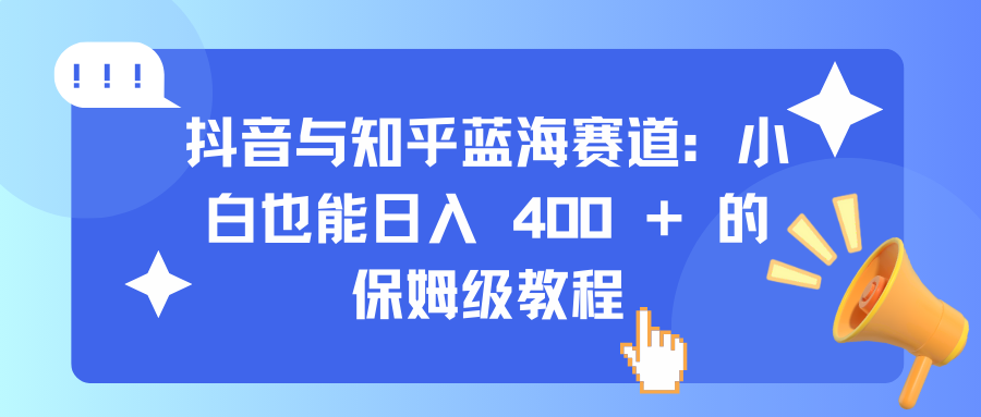 抖音与知乎蓝海赛道：小白也能日入 400 + 的保姆级教程-喃哩哩
