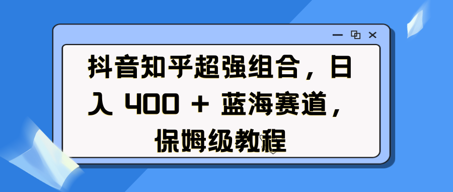 抖音知乎超强组合，日入 400 + 蓝海赛道，保姆级教程-喃哩哩