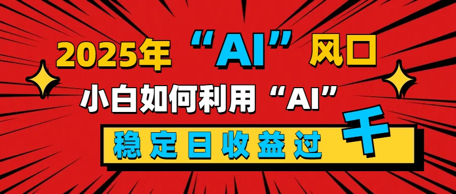 2025“ AI ”风口，新手小白如何利用ai，每日收益稳定过千-喃哩哩
