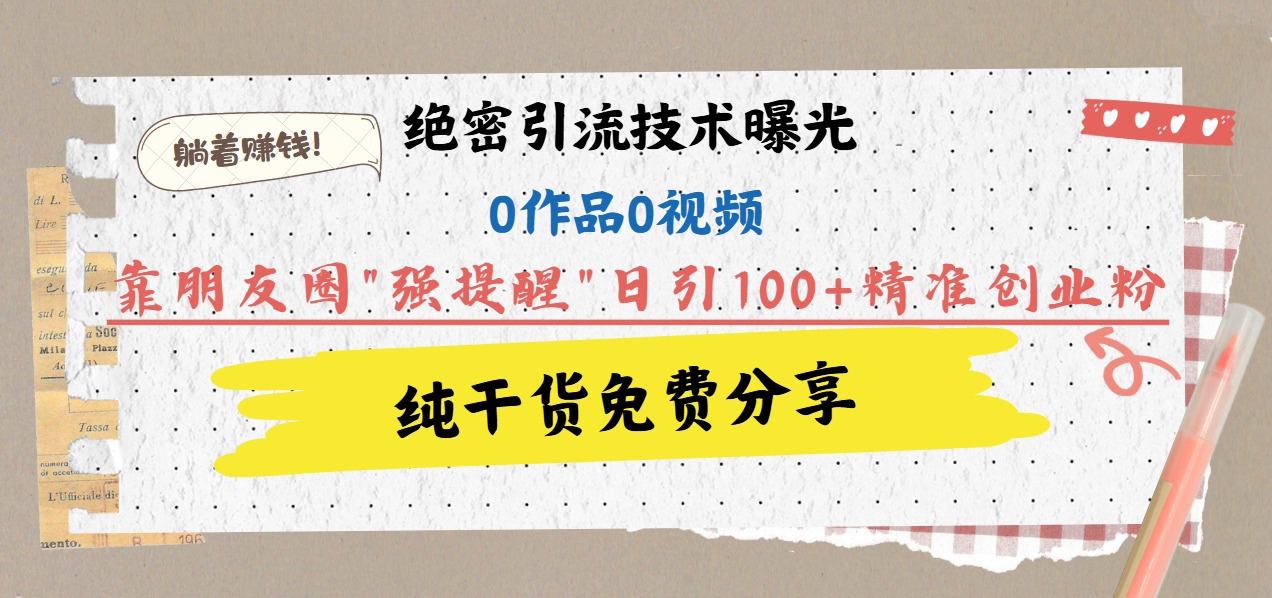 绝密引流技术曝光：0作品0视频，靠朋友圈”强提醒”日引100+精准创业粉，躺着赚钱！-喃哩哩
