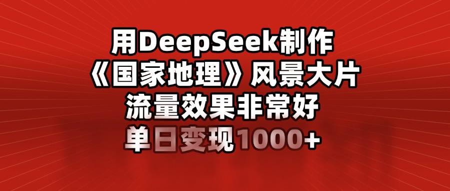 用DeepSeek制作《国家地理》风景大片，流量效果非常好，单日变现1000+-喃哩哩