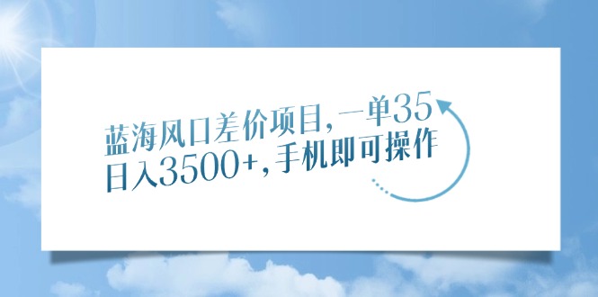 蓝海风口差价项目，一单35，日入3500+，手机即可操作-喃哩哩