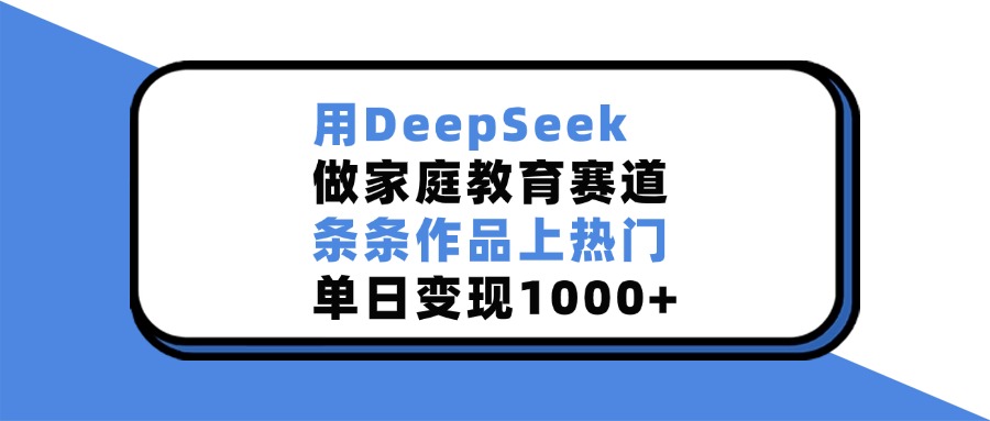 用DeepSeek做家庭教育赛道，条条作品上热门，单日变现1000+-喃哩哩