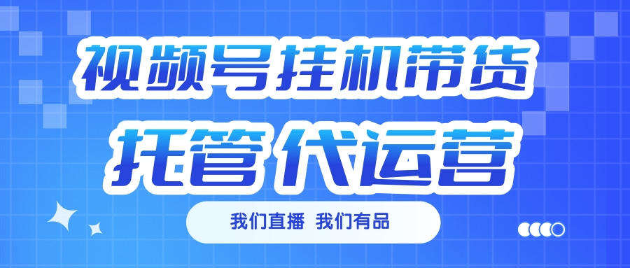 视频号挂机直播带货 全程托管代运营-喃哩哩